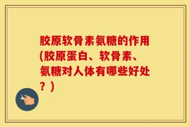 胶原软骨素氨糖的作用(胶原蛋白、软骨素、氨糖对人体有哪些好处？)