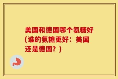 美国和德国哪个氨糖好(谁的氨糖更好：美国还是德国？)
