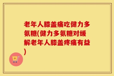 老年人膝盖痛吃健力多氨糖(健力多氨糖对缓解老年人膝盖疼痛有益)
