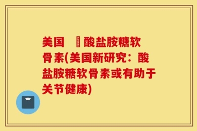 美国  酼酸盐胺糖软骨素(美国新研究：酸盐胺糖软骨素或有助于关节健康)