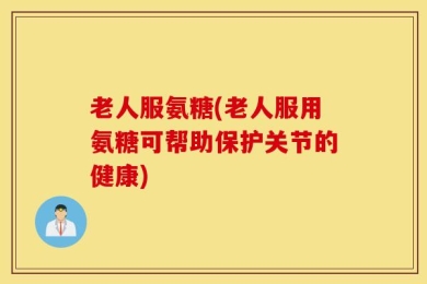 老人服氨糖(老人服用氨糖可帮助保护关节的健康)