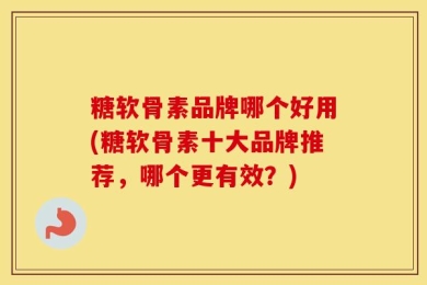 糖软骨素品牌哪个好用(糖软骨素十大品牌推荐，哪个更有效？)