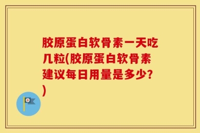 胶原蛋白软骨素一天吃几粒(胶原蛋白软骨素建议每日用量是多少？)