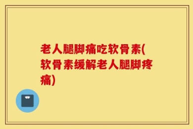 老人腿脚痛吃软骨素(软骨素缓解老人腿脚疼痛)