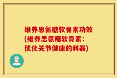 维养思氨糖软骨素功效(维养思氨糖软骨素：优化关节健康的利器)