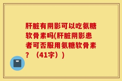 肝脏有阴影可以吃氨糖软骨素吗(肝脏阴影患者可否服用氨糖软骨素？（41字）)