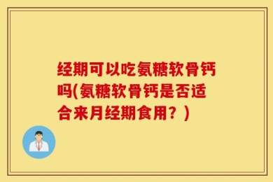经期可以吃氨糖软骨钙吗(氨糖软骨钙是否适合来月经期食用？)