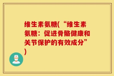 维生素氨糖(“维生素氨糖：促进骨骼健康和关节保护的有效成分”)