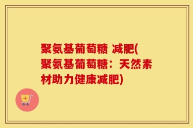 聚氨基葡萄糖 减肥(聚氨基葡萄糖：天然素材助力健康减肥)