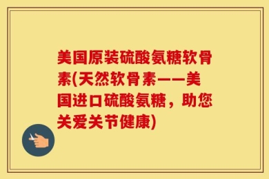 美国原装硫酸氨糖软骨素(天然软骨素——美国进口硫酸氨糖，助您关爱关节健康)