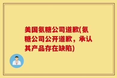 美国氨糖公司道歉(氨糖公司公开道歉，承认其产品存在缺陷)