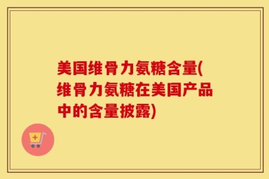 美国维骨力氨糖含量(维骨力氨糖在美国产品中的含量披露)