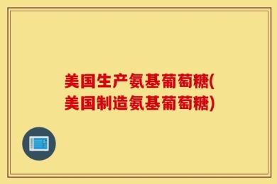 美国生产氨基葡萄糖(美国制造氨基葡萄糖)