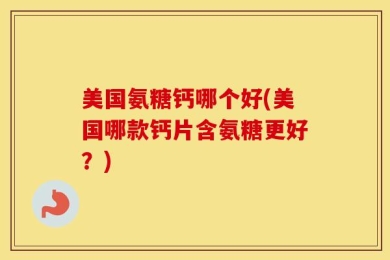 美国氨糖钙哪个好(美国哪款钙片含氨糖更好？)