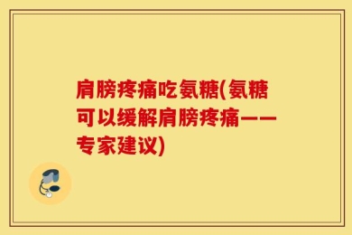 肩膀疼痛吃氨糖(氨糖可以缓解肩膀疼痛——专家建议)