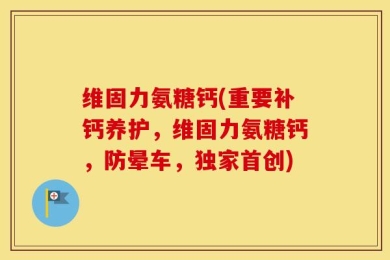 维固力氨糖钙(重要补钙养护，维固力氨糖钙，防晕车，独家首创)