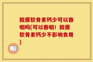 胶原软骨素钙少可以吞咽吗(可以吞咽！胶原软骨素钙少不影响食用)