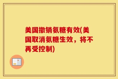 美国撤销氨糖有效(美国取消氨糖生效，将不再受控制)