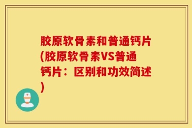 胶原软骨素和普通钙片(胶原软骨素VS普通钙片：区别和功效简述)