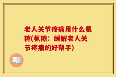 老人关节疼痛用什么氨糖(氨糖：缓解老人关节疼痛的好帮手)