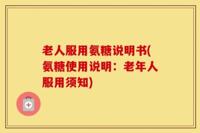 老人服用氨糖说明书(氨糖使用说明：老年人服用须知)