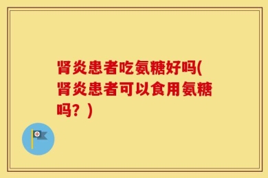 肾炎患者吃氨糖好吗(肾炎患者可以食用氨糖吗？)