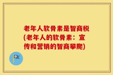 老年人软骨素是智商税(老年人的软骨素：宣传和营销的智商攀爬)