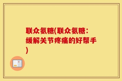 联众氨糖(联众氨糖：缓解关节疼痛的好帮手)