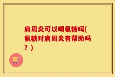 肩周炎可以喝氨糖吗(氨糖对肩周炎有帮助吗？)