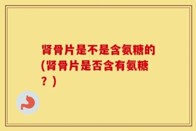 肾骨片是不是含氨糖的(肾骨片是否含有氨糖？)