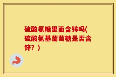 硫酸氨糖里面含锌吗(硫酸氨基葡萄糖是否含锌？)