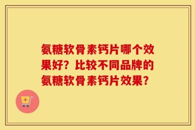 氨糖软骨素钙片哪个效果好？比较不同品牌的氨糖软骨素钙片效果？