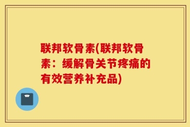 联邦软骨素(联邦软骨素：缓解骨关节疼痛的有效营养补充品)