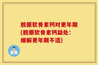 胶原软骨素钙对更年期(胶原软骨素钙益处：缓解更年期不适)