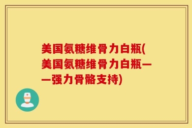 美国氨糖维骨力白瓶(美国氨糖维骨力白瓶——强力骨骼支持)