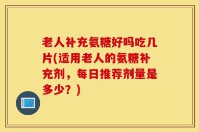 老人补充氨糖好吗吃几片(适用老人的氨糖补充剂，每日推荐剂量是多少？)