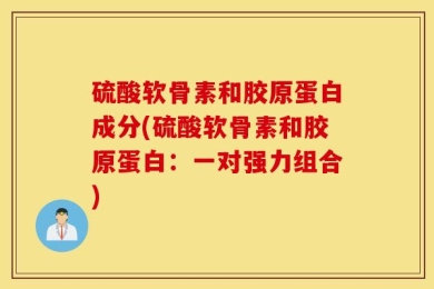 硫酸软骨素和胶原蛋白成分(硫酸软骨素和胶原蛋白：一对强力组合)