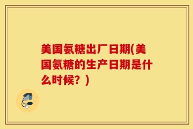 美国氨糖出厂日期(美国氨糖的生产日期是什么时候？)