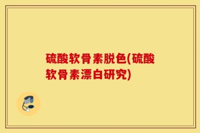 硫酸软骨素脱色(硫酸软骨素漂白研究)