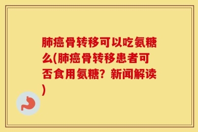 肺癌骨转移可以吃氨糖么(肺癌骨转移患者可否食用氨糖？新闻解读)