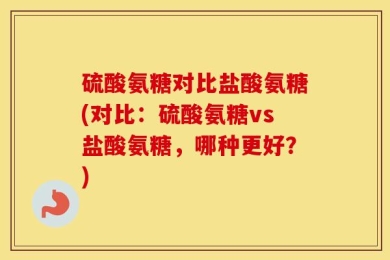 硫酸氨糖对比盐酸氨糖(对比：硫酸氨糖vs盐酸氨糖，哪种更好？)