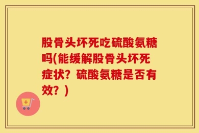 股骨头坏死吃硫酸氨糖吗(能缓解股骨头坏死症状？硫酸氨糖是否有效？)