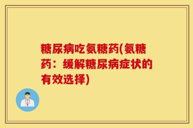 糖尿病吃氨糖药(氨糖药：缓解糖尿病症状的有效选择)