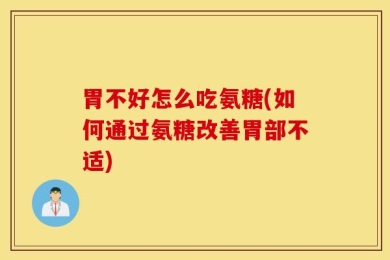 胃不好怎么吃氨糖(如何通过氨糖改善胃部不适)