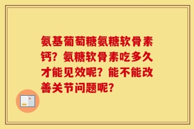 氨基葡萄糖氨糖软骨素钙？氨糖软骨素吃多久才能见效呢？能不能改善关节问题呢？