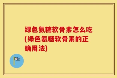 绿色氨糖软骨素怎么吃(绿色氨糖软骨素的正确用法)