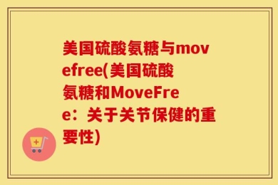 美国硫酸氨糖与movefree(美国硫酸氨糖和MoveFree：关于关节保健的重要性)