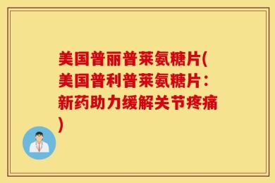 美国普丽普莱氨糖片(美国普利普莱氨糖片：新药助力缓解关节疼痛)