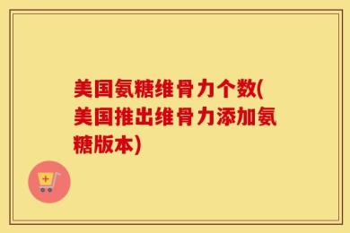 美国氨糖维骨力个数(美国推出维骨力添加氨糖版本)