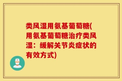 类风湿用氨基葡萄糖(用氨基葡萄糖治疗类风湿：缓解关节炎症状的有效方式)